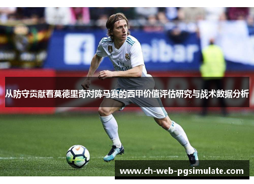 从防守贡献看莫德里奇对阵马赛的西甲价值评估研究与战术数据分析 从防守贡献看莫德里奇对阵马赛的西甲价值评估研究与战术数据分析