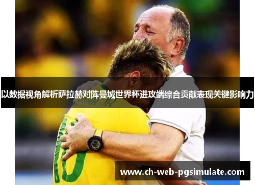 以数据视角解析萨拉赫对阵曼城世界杯进攻端综合贡献表现关键影响力