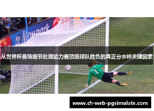 从世界杯赛场细节处理能力看顶级球队胜负的真正分水岭关键因素 从世界杯赛场细节处理能力看顶级球队胜负的真正分水岭关键因素