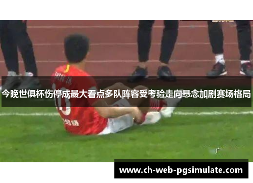 今晚世俱杯伤停成最大看点多队阵容受考验走向悬念加剧赛场格局 今晚世俱杯伤停成最大看点多队阵容受考验走向悬念加剧赛场格局