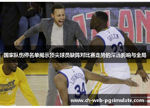 国家队伤停名单揭示顶尖球员缺阵对比赛走势的深远影响与全局