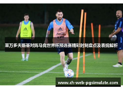 莱万多夫斯基对阵马竞世界杯预选赛精彩时刻盘点及表现解析