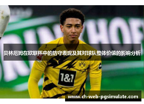贝林厄姆在欧联杯中的防守表现及其对球队整体价值的影响分析 贝林厄姆在欧联杯中的防守表现及其对球队整体价值的影响分析