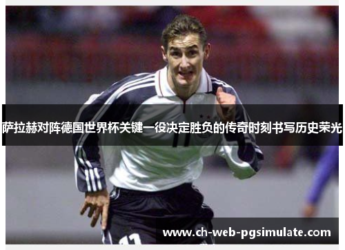 萨拉赫对阵德国世界杯关键一役决定胜负的传奇时刻书写历史荣光 萨拉赫对阵德国世界杯关键一役决定胜负的传奇时刻书写历史荣光