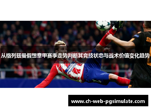 从格列兹曼假想意甲赛季走势判断其竞技状态与战术价值变化趋势