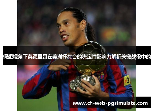 假想视角下莫德里奇在美洲杯舞台的决定性影响力解析关键战役中的