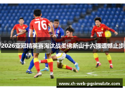 2026亚冠精英赛淘汰战柔佛新山十六强遗憾止步