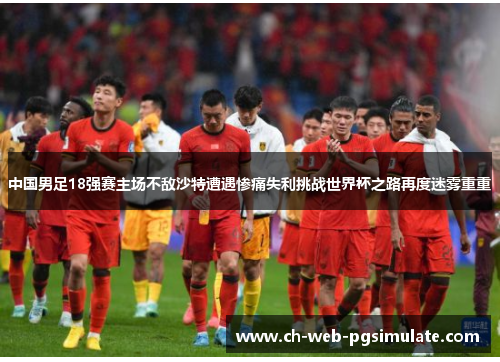 中国男足18强赛主场不敌沙特遭遇惨痛失利挑战世界杯之路再度迷雾重重