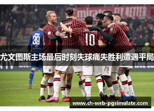 尤文图斯主场最后时刻失球痛失胜利遭遇平局 尤文图斯主场最后时刻失球痛失胜利遭遇平局