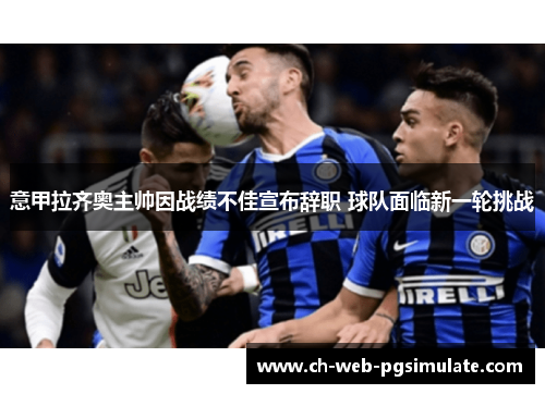 意甲拉齐奥主帅因战绩不佳宣布辞职 球队面临新一轮挑战 意甲拉齐奥主帅因战绩不佳宣布辞职 球队面临新一轮挑战