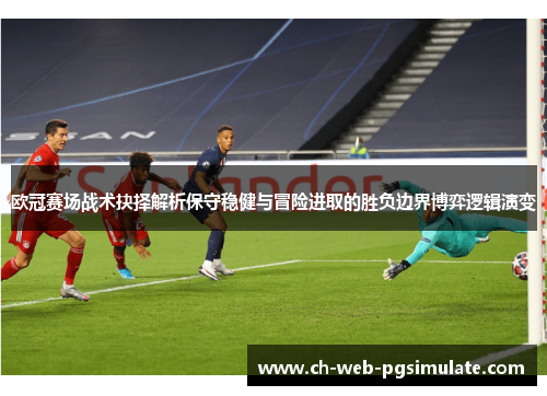 欧冠赛场战术抉择解析保守稳健与冒险进取的胜负边界博弈逻辑演变