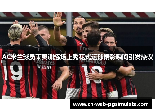 AC米兰球员莱奥训练场上秀花式运球精彩瞬间引发热议