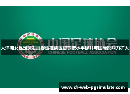大洋洲女足足球发展提速推动区域竞技水平提升与国际影响力扩大