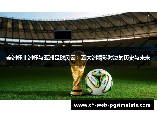 美洲杯非洲杯与亚洲足球风云:五大洲精彩对决的历史与未来 美洲杯非洲杯与亚洲足球风云:五大洲精彩对决的历史与未来