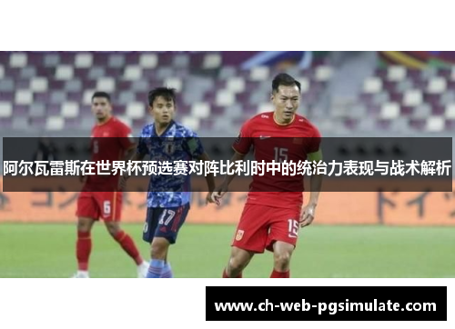阿尔瓦雷斯在世界杯预选赛对阵比利时中的统治力表现与战术解析 阿尔瓦雷斯在世界杯预选赛对阵比利时中的统治力表现与战术解析
