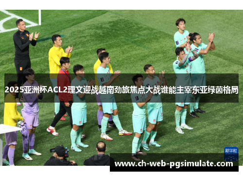 2025亚洲杯ACL2理文迎战越南劲旅焦点大战谁能主宰东亚绿茵格局