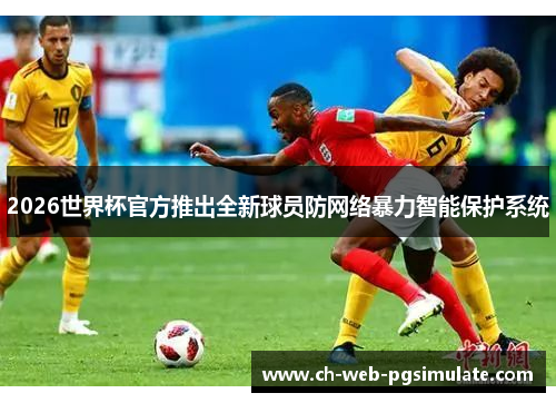 2026世界杯官方推出全新球员防网络暴力智能保护系统
