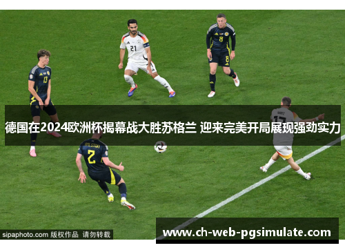 德国在2024欧洲杯揭幕战大胜苏格兰 迎来完美开局展现强劲实力 德国在2024欧洲杯揭幕战大胜苏格兰 迎来完美开局展现强劲实力