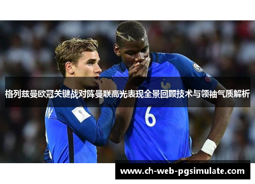 格列兹曼欧冠关键战对阵曼联高光表现全景回顾技术与领袖气质解析 格列兹曼欧冠关键战对阵曼联高光表现全景回顾技术与领袖气质解析